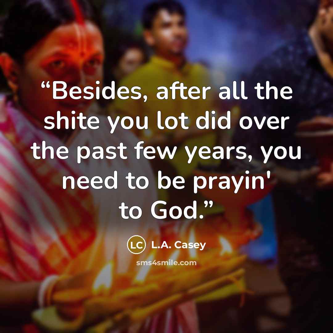 “Besides, after all the shite you lot did over the past few years, you need to be prayin' to God.” quote by L.A. Casey