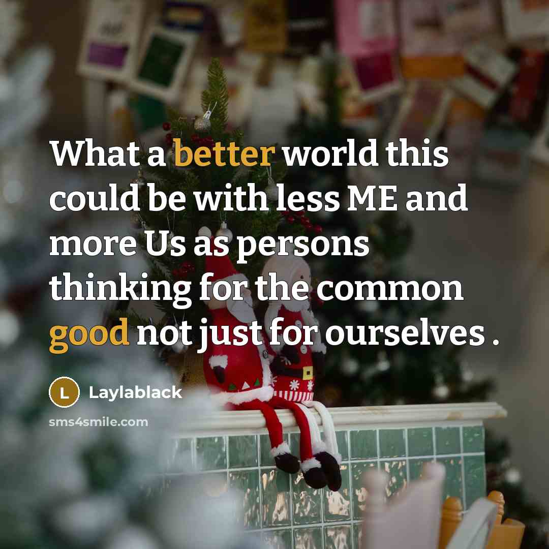 “What a better world this could be with less ME and more Us as persons thinking for the common good not just for ourselves .” quote by Laylablack