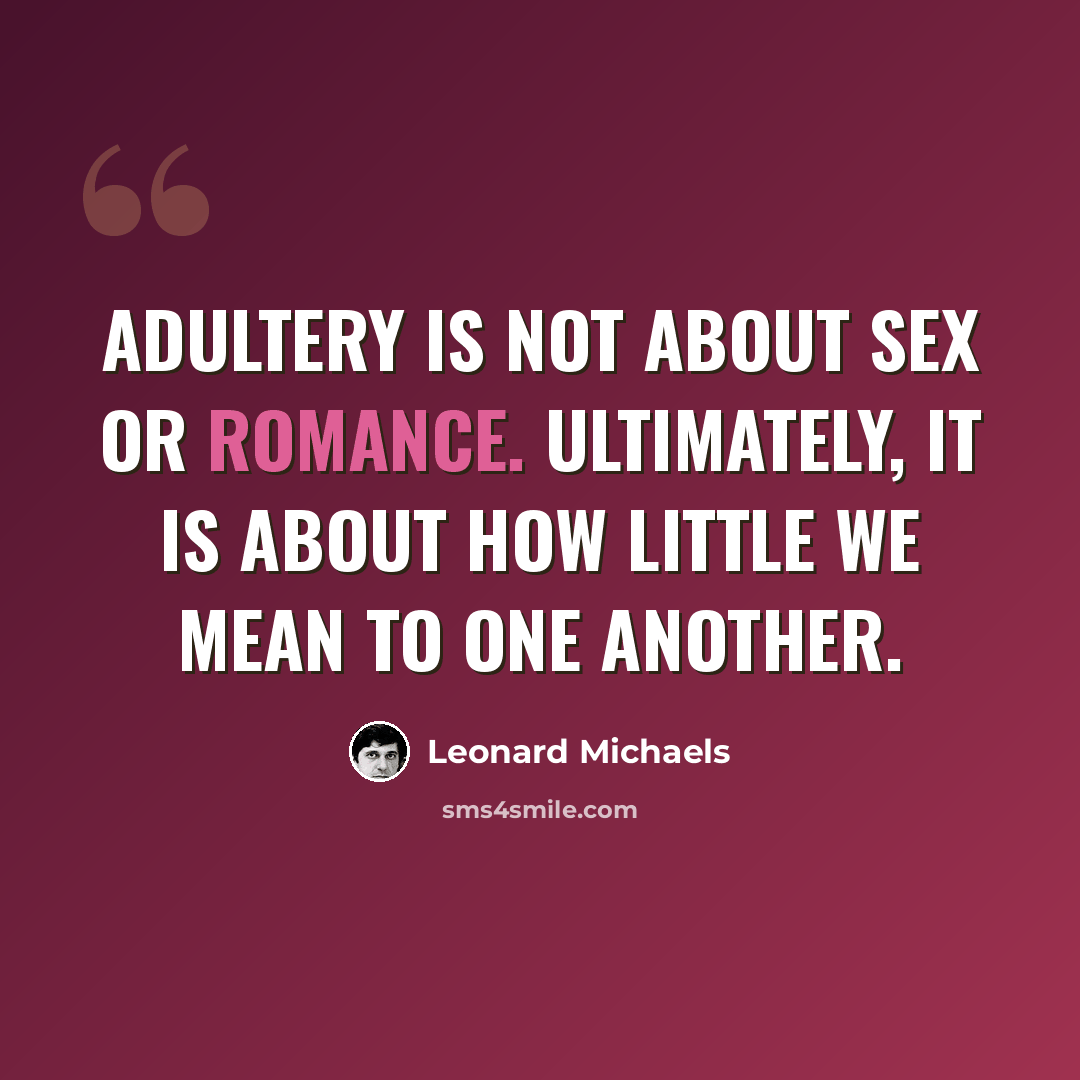 “Adultery is not about sex or romance. Ultimately, it is about how little we mean to one another.” quote by Leonard Michaels