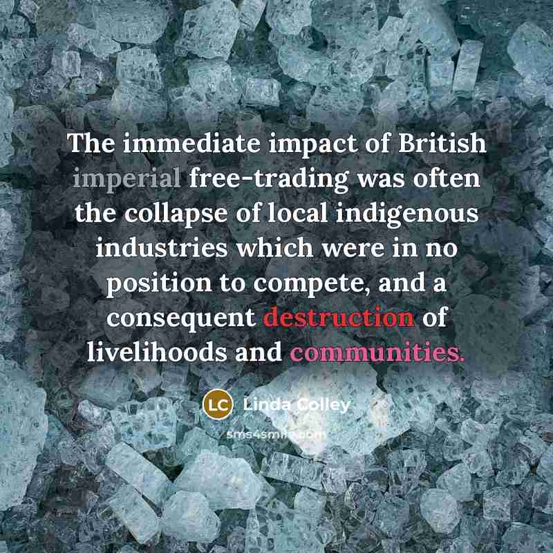 “The immediate impact of British imperial free-trading was often the collapse of local indigenous industries which were in no position to compete, and a consequent destruction of livelihoods and communities.” quote by Linda Colley