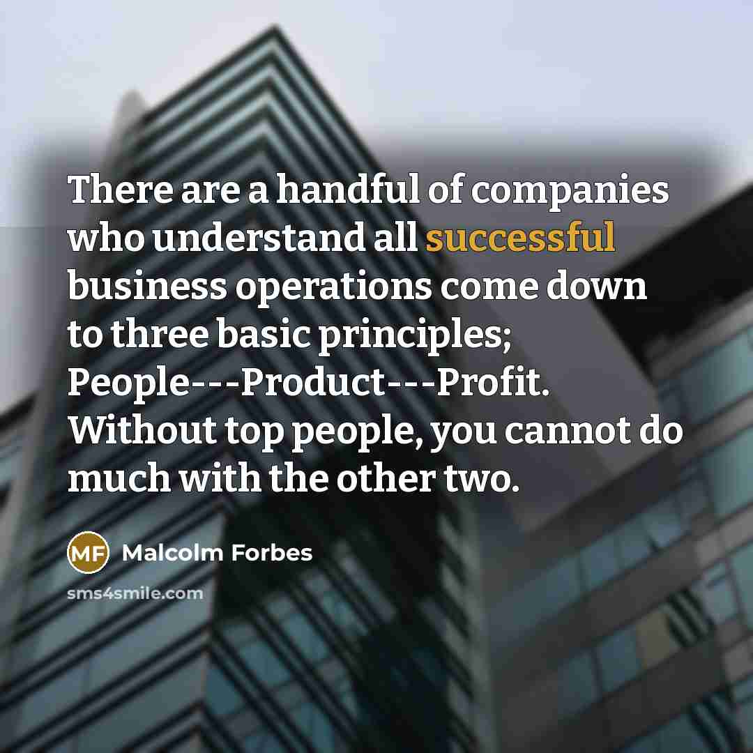 “There are a handful of companies who understand all successful business operations come down to three basic principles; People---Product---Profit. Without top people, you cannot do much with the other two.” quote by Malcolm Forbes