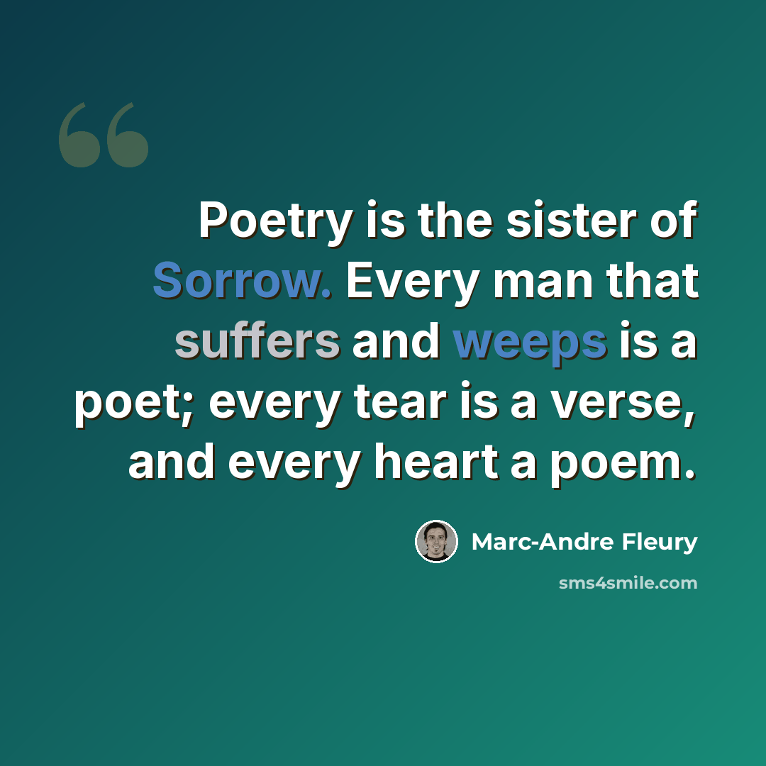 “Poetry is the sister of Sorrow. Every man that suffers and weeps is a poet; every tear is a verse, and every heart a poem.” quote by Marc-Andre Fleury