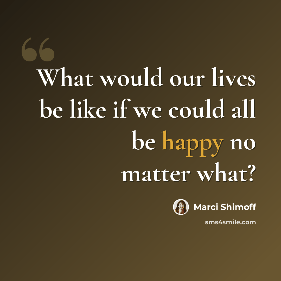 “What would our lives be like if we could all be happy no matter what?” quote by Marci Shimoff