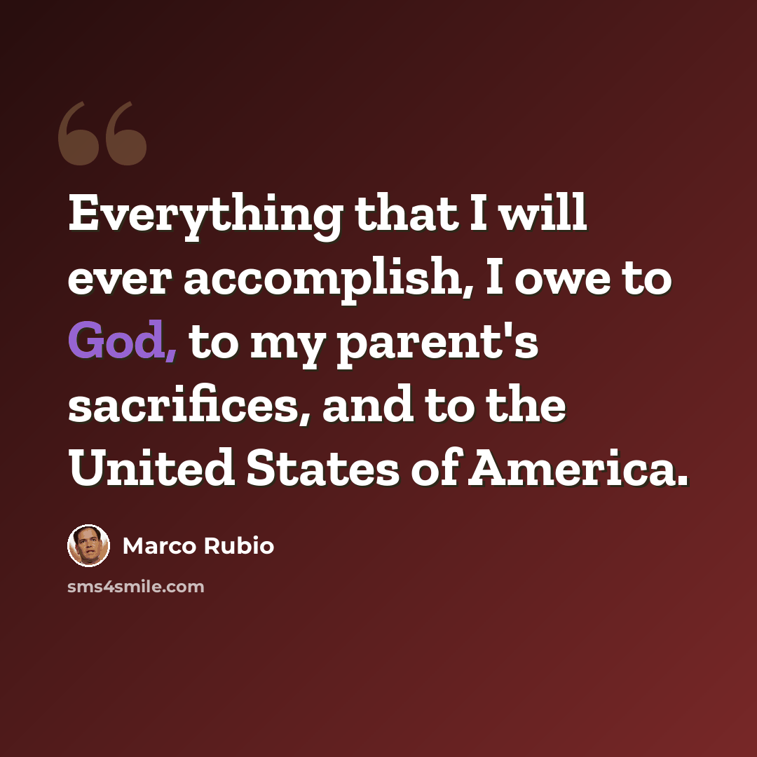 “Everything that I will ever accomplish, I owe to God, to my parent's sacrifices, and to the United States of America.” quote by Marco Rubio