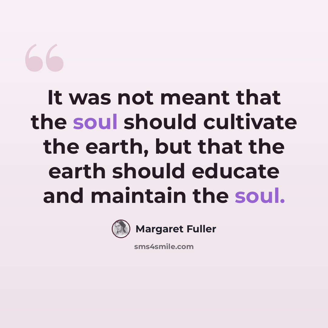 “It was not meant that the soul should cultivate the earth, but that the earth should educate and maintain the soul.” quote by Margaret Fuller