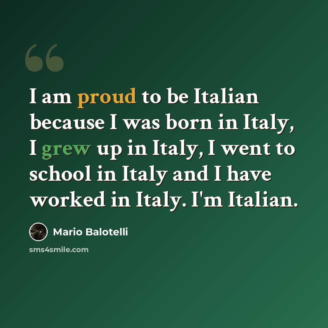 “I am proud to be Italian because I was born in Italy, I grew up in Italy, I went to school in Italy and I have worked in Italy. I'm Italian.” quote by Mario Balotelli
