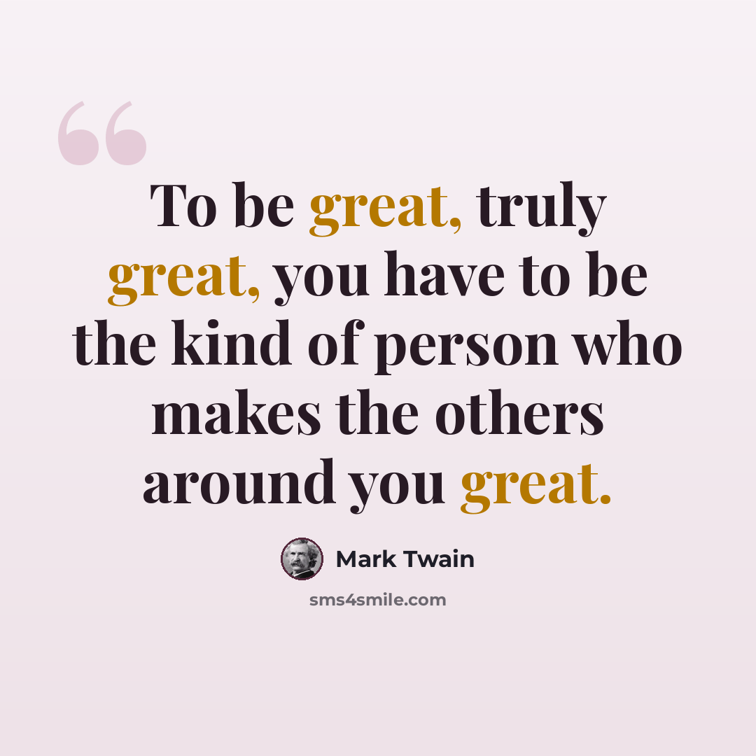“To be great, truly great, you have to be the kind of person who makes the others around you great.” quote by Mark Twain
