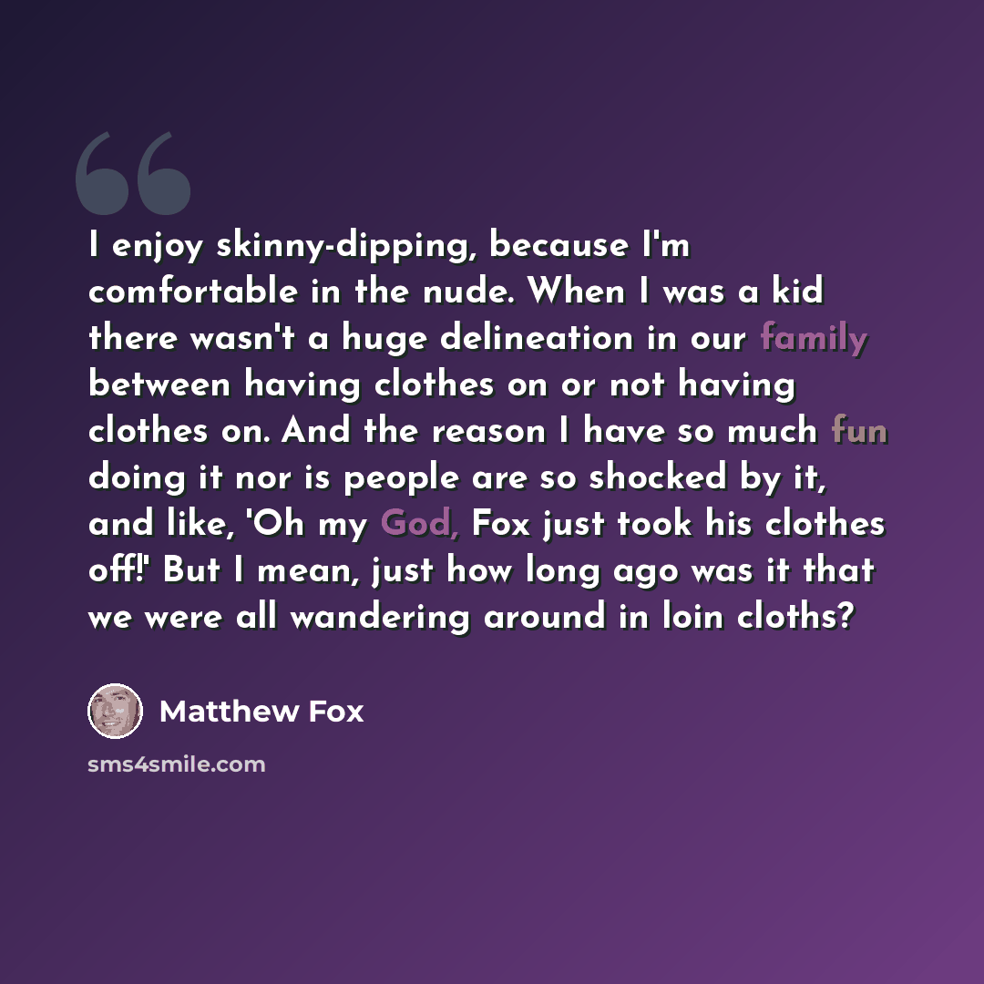 “I enjoy skinny-dipping, because I'm comfortable in the nude. When I was a kid there wasn't a huge delineation in our family between having clothes on or not having clothes on. And the reason I have so much fun doing it nor is people are so shocked by it, and like, 'Oh my God, Fox just took his…” quote by Matthew Fox