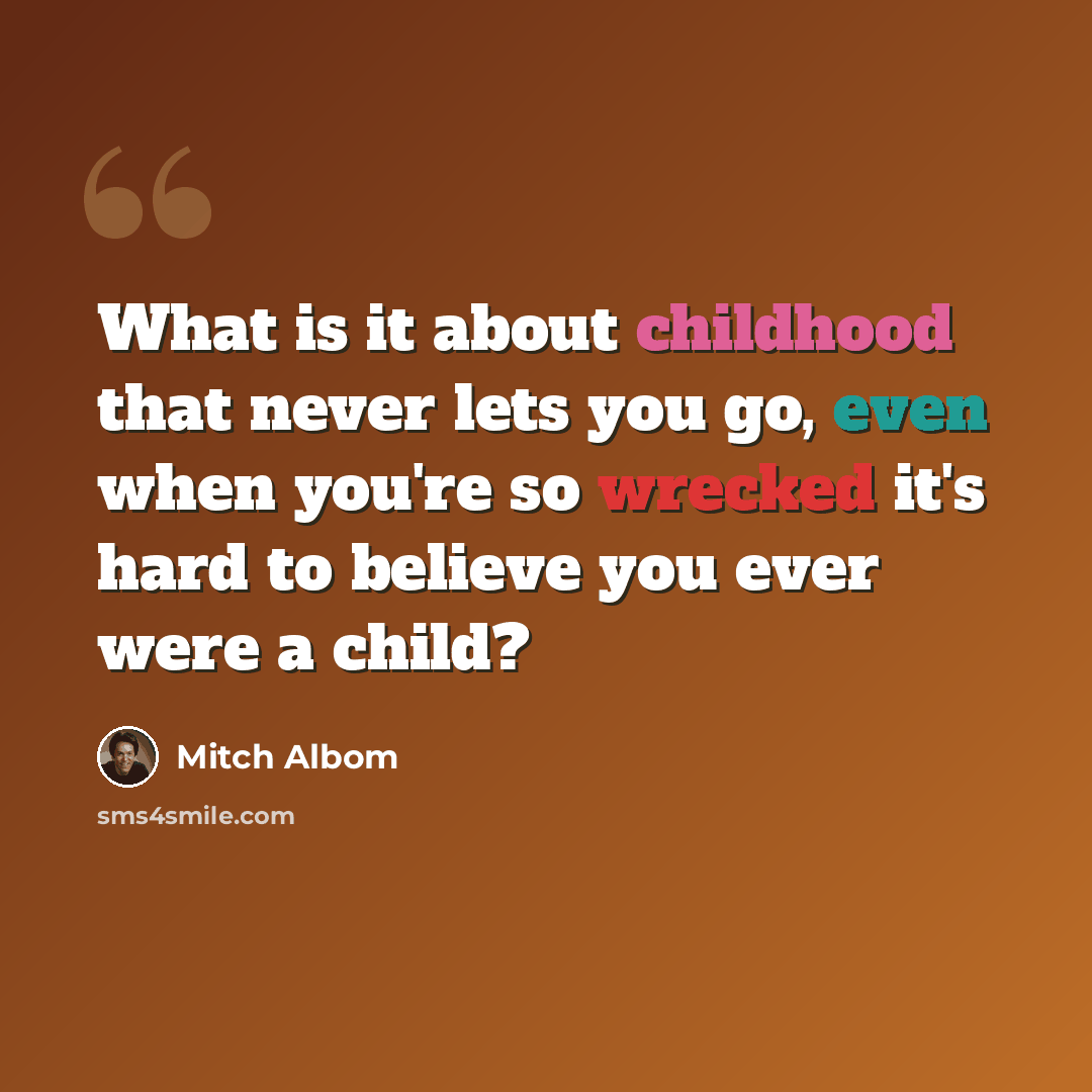 “What is it about childhood that never lets you go, even when you're so wrecked it's hard to believe you ever were a child?” quote by Mitch Albom