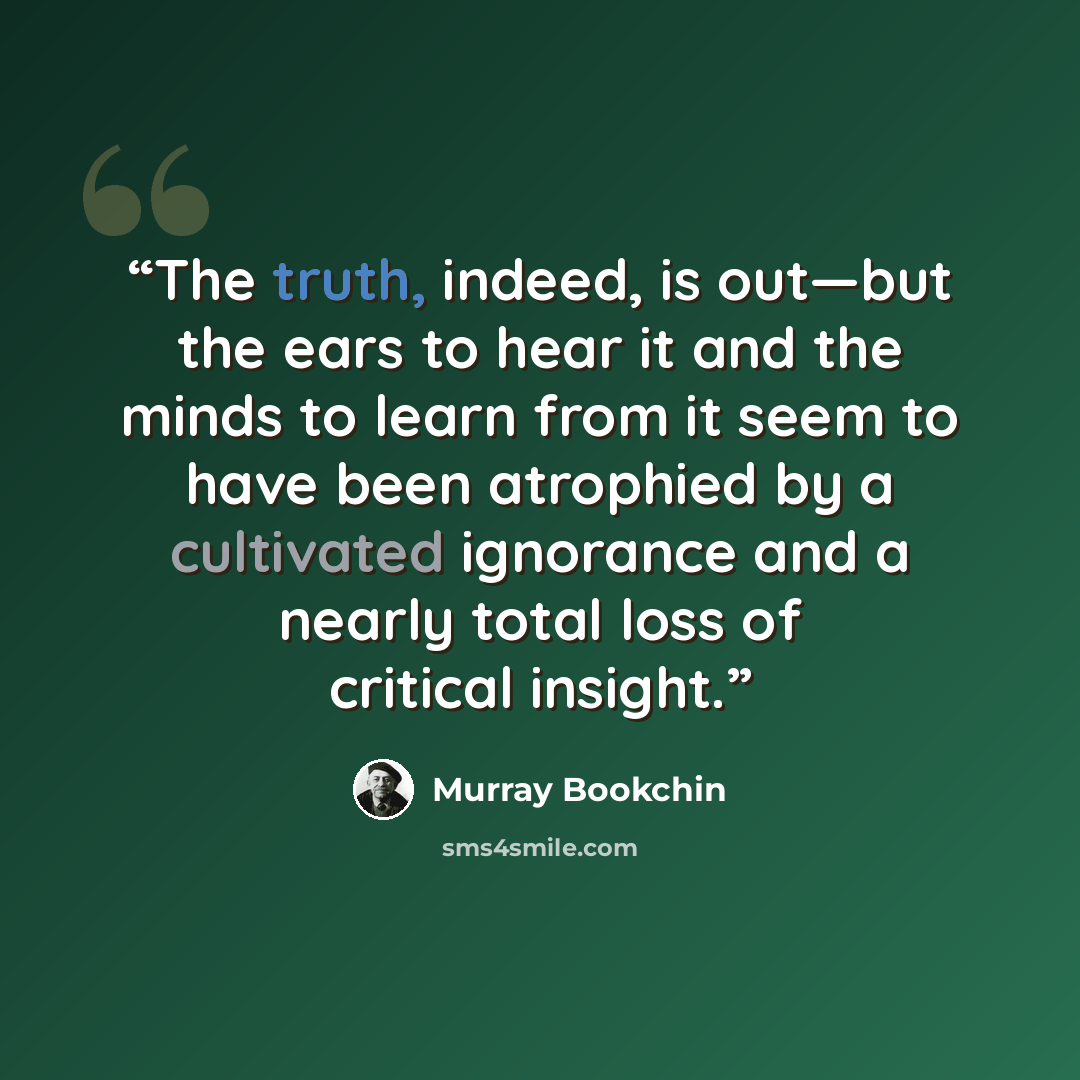 “The truth, indeed, is out—but the ears to hear it and the minds to learn from it seem to have been atrophied by a cultivated ignorance and a nearly total loss of critical insight.” quote by Murray Bookchin