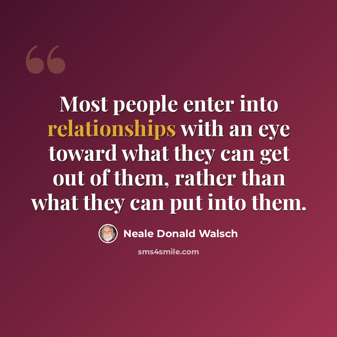 “Most people enter into relationships with an eye toward what they can get out of them, rather than what they can put into them.” quote by Neale Donald Walsch