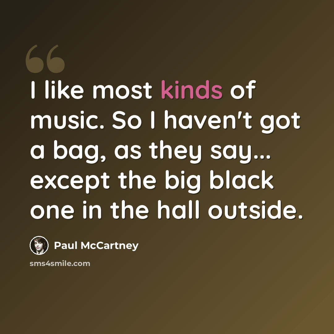 “I like most kinds of music. So I haven't got a bag, as they say... except the big black one in the hall outside.” quote by Paul McCartney