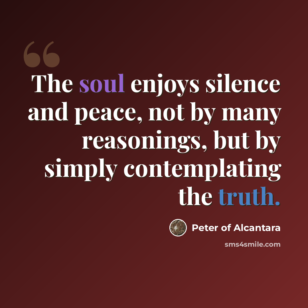 “The soul enjoys silence and peace, not by many reasonings, but by simply contemplating the truth.” quote by Peter of Alcantara