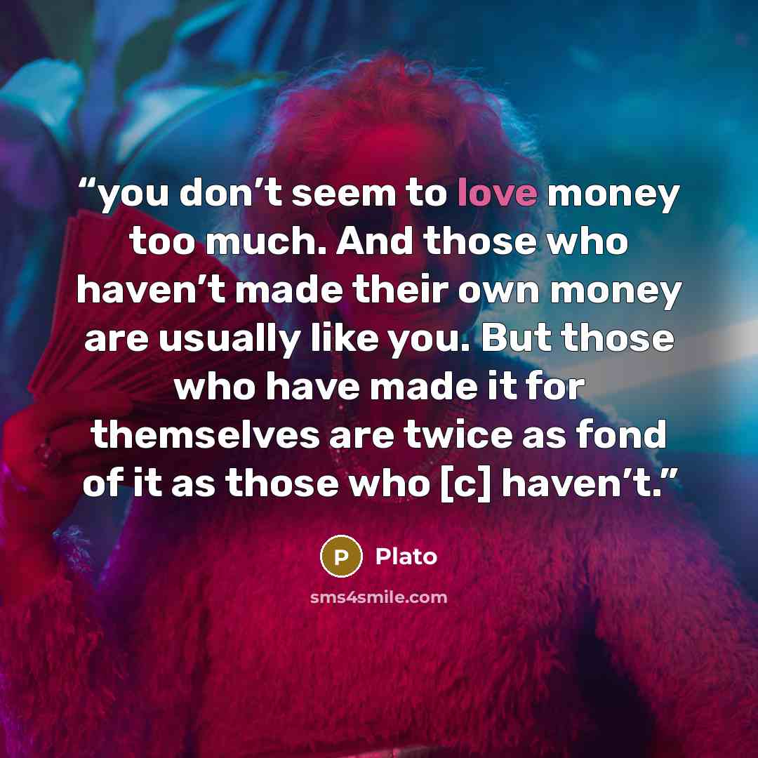 “you don’t seem to love money too much. And those who haven’t made their own money are usually like you. But those who have made it for themselves are twice as fond of it as those who [c] haven’t.” quote by Plato