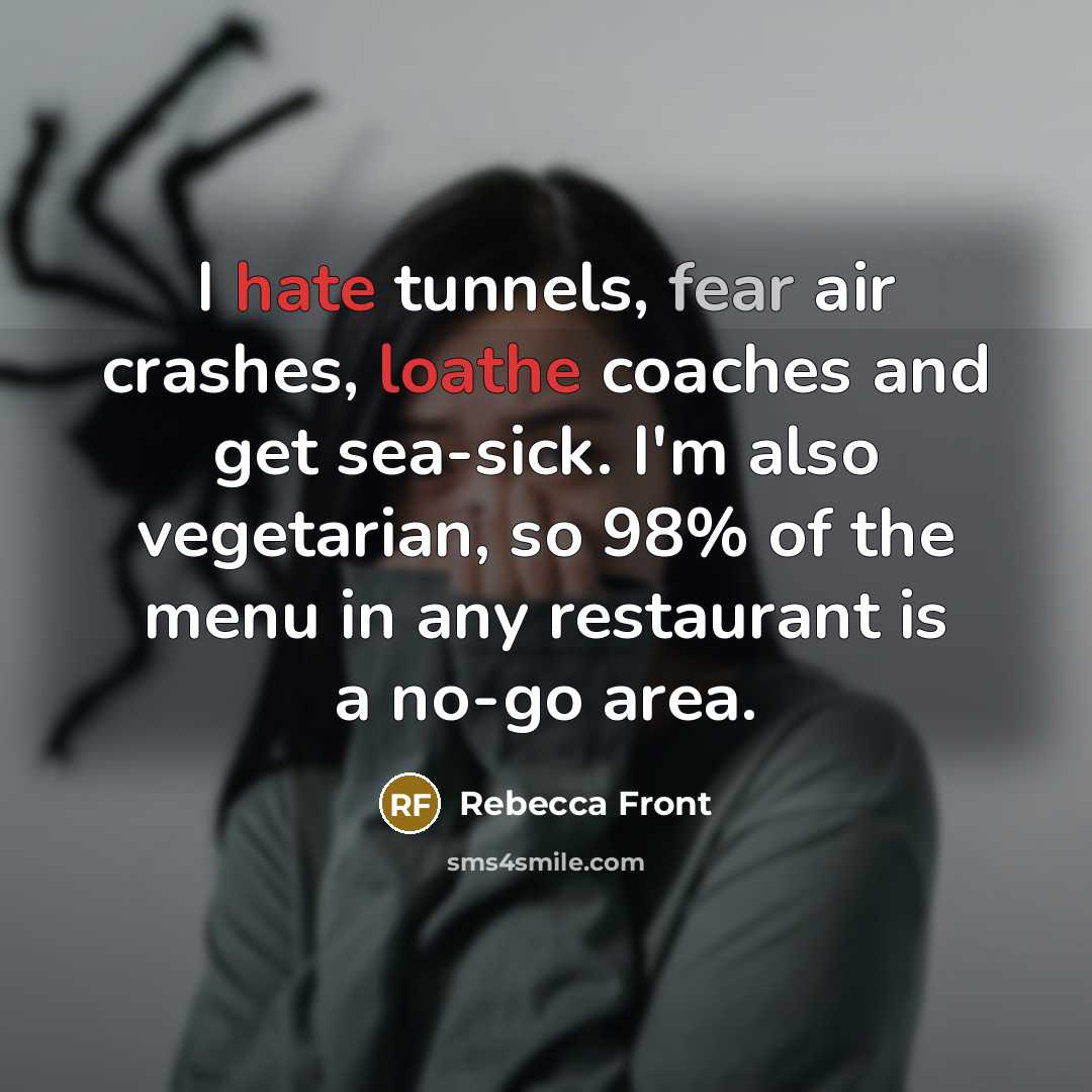 “I hate tunnels, fear air crashes, loathe coaches and get sea-sick. I'm also vegetarian, so 98% of the menu in any restaurant is a no-go area.” quote by Rebecca Front