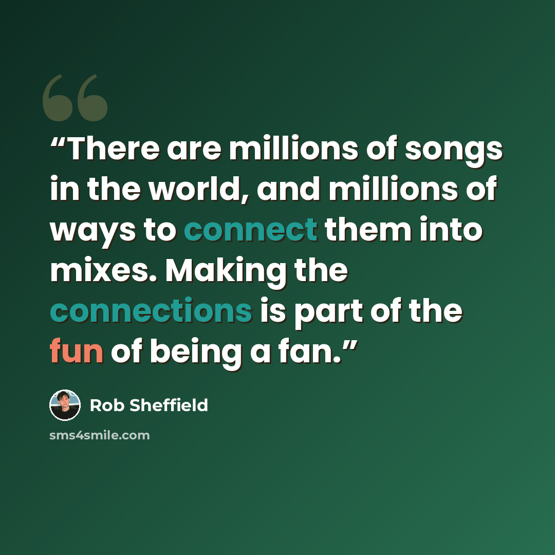 “There are millions of songs in the world, and millions of ways to connect them into mixes. Making the connections is part of the fun of being a fan.” quote by Rob Sheffield