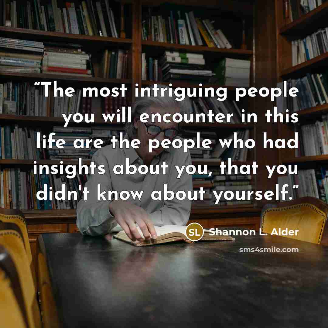 “The most intriguing people you will encounter in this life are the people who had insights about you, that you didn't know about yourself.” quote by Shannon L. Alder