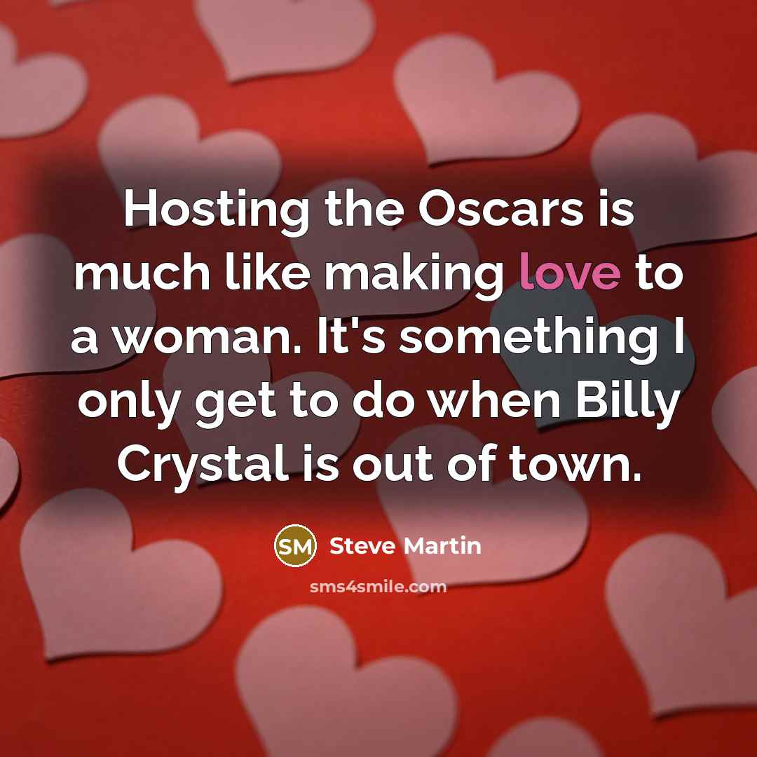 “Hosting the Oscars is much like making love to a woman. It's something I only get to do when Billy Crystal is out of town.” quote by Steve Martin