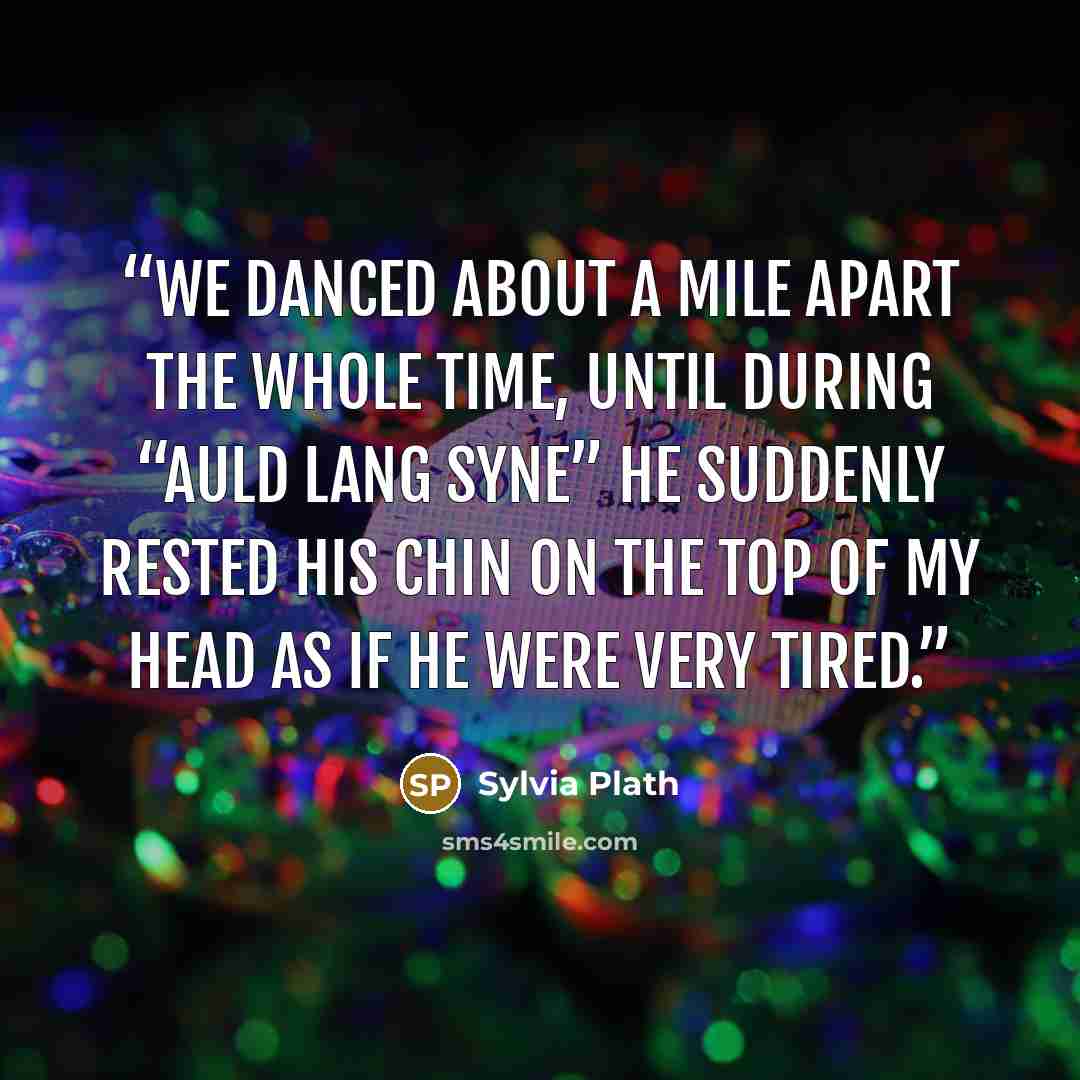 “We danced about a mile apart the whole time, until during “Auld Lang Syne” he suddenly rested his chin on the top of my head as if he were very tired.” quote by Sylvia Plath