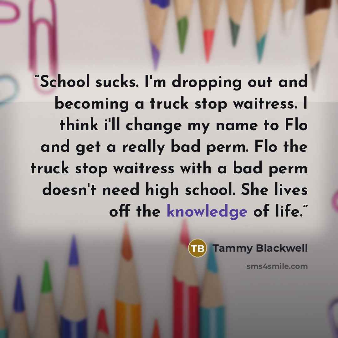 “School sucks. I'm dropping out and becoming a truck stop waitress. I think i'll change my name to Flo and get a really bad perm. Flo the truck stop waitress with a bad perm doesn't need high school. She lives off the knowledge of life.” quote by Tammy Blackwell