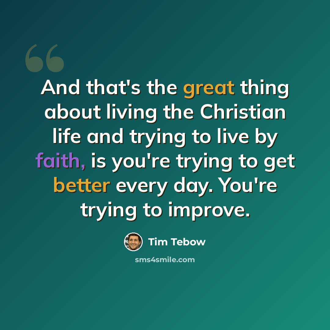 “And that's the great thing about living the Christian life and trying to live by faith, is you're trying to get better every day. You're trying to improve.” quote by Tim Tebow