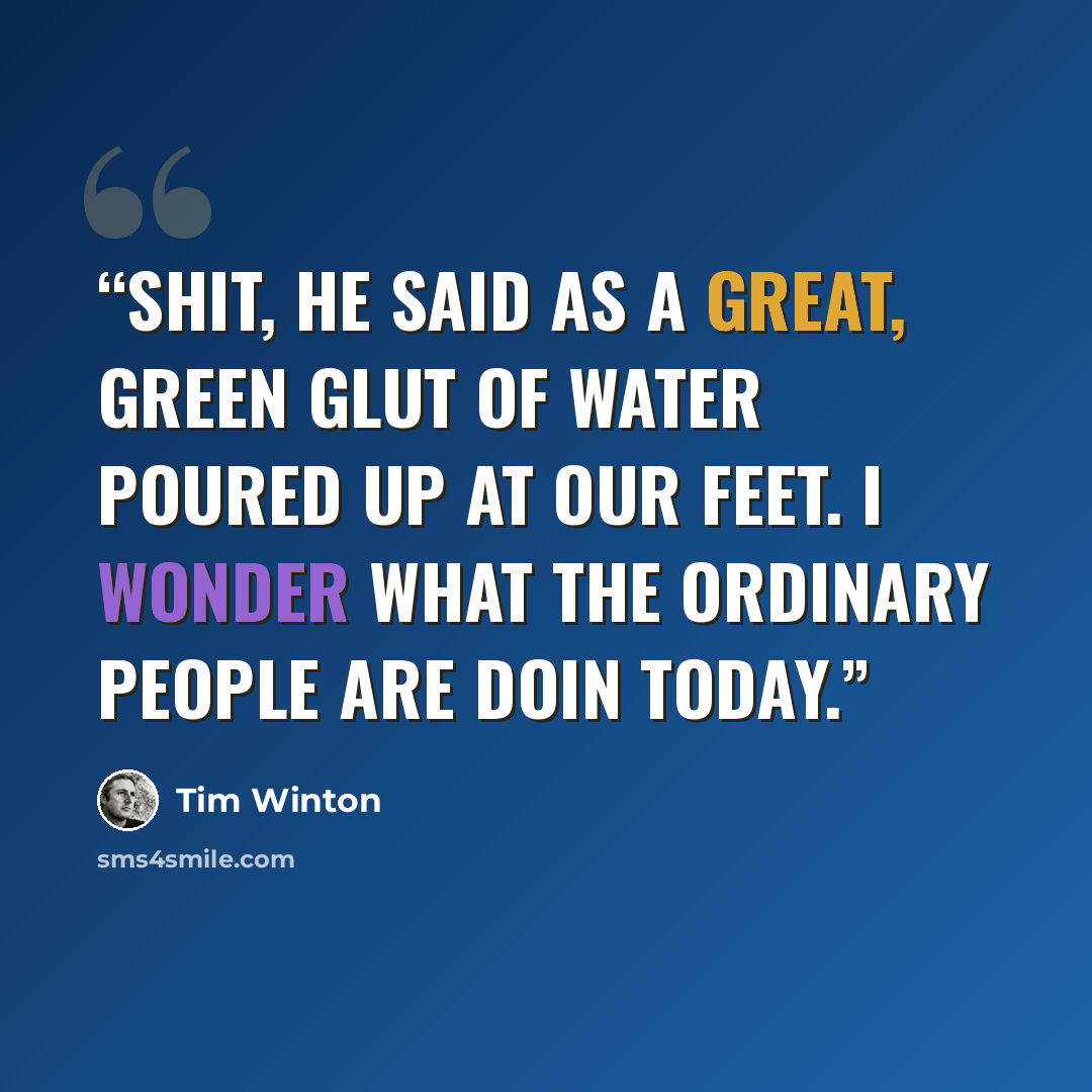 “Shit, he said as a great, green glut of water poured up at our feet. I wonder what the ordinary people are doin today.” quote by Tim Winton