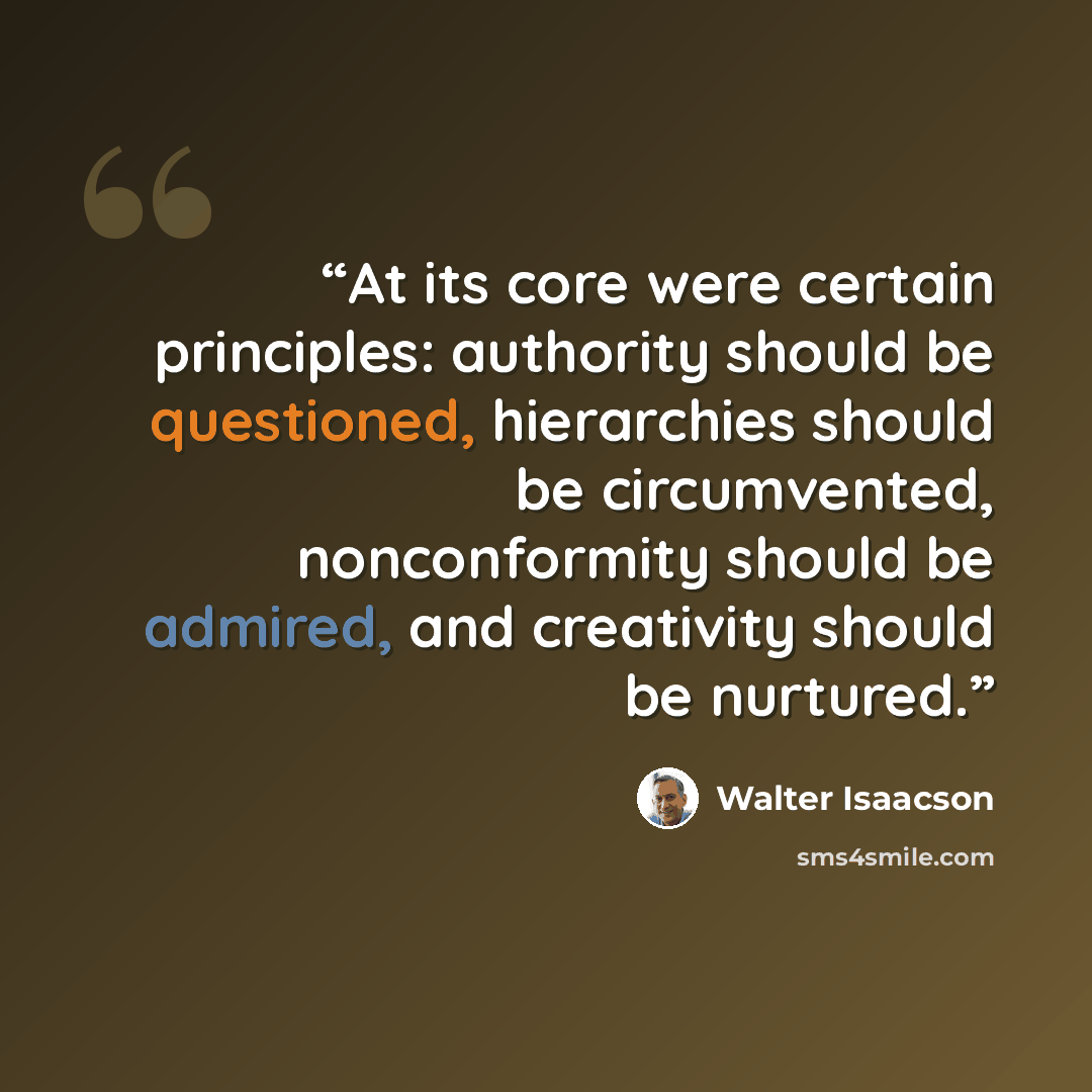 “At its core were certain principles: authority should be questioned, hierarchies should be circumvented, nonconformity should be admired, and creativity should be nurtured.” quote by Walter Isaacson