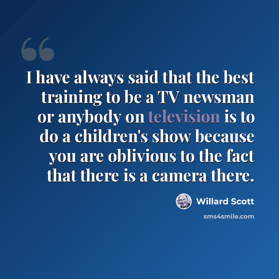 “I have always said that the best training to be a TV newsman or anybody on television is to do a children's show because you are oblivious to the fact that there is a camera there.” quote by Willard Scott