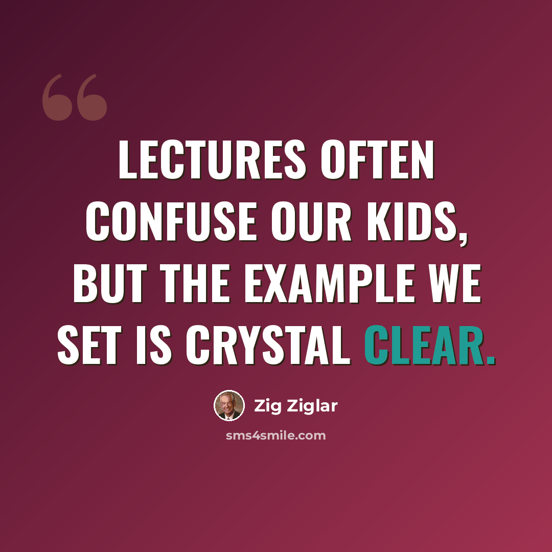 “Lectures often confuse our kids, but the example we set is crystal clear.” quote by Zig Ziglar
