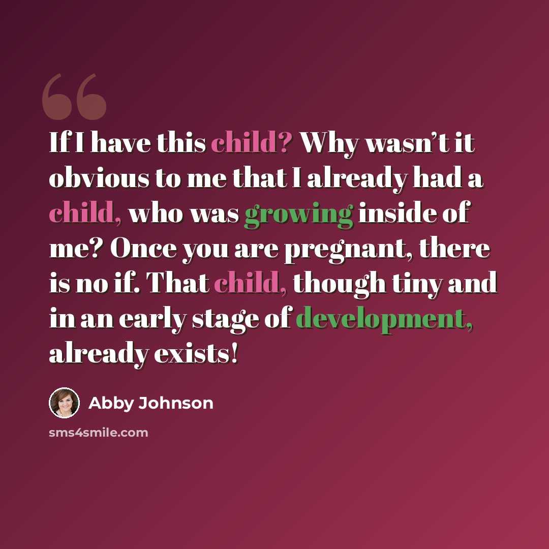 “If I have this child? Why wasn’t it obvious to me that I already had a child, who was growing inside of me? Once you are pregnant, there is no if. That child, though tiny and in an early stage of development, already exists!” quote by Abby Johnson
