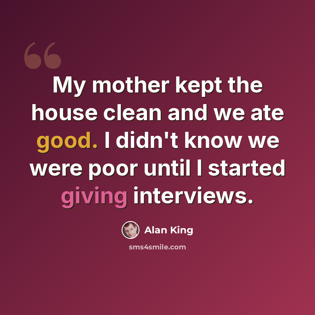 “My mother kept the house clean and we ate good. I didn't know we were poor until I started giving interviews.” quote by Alan King