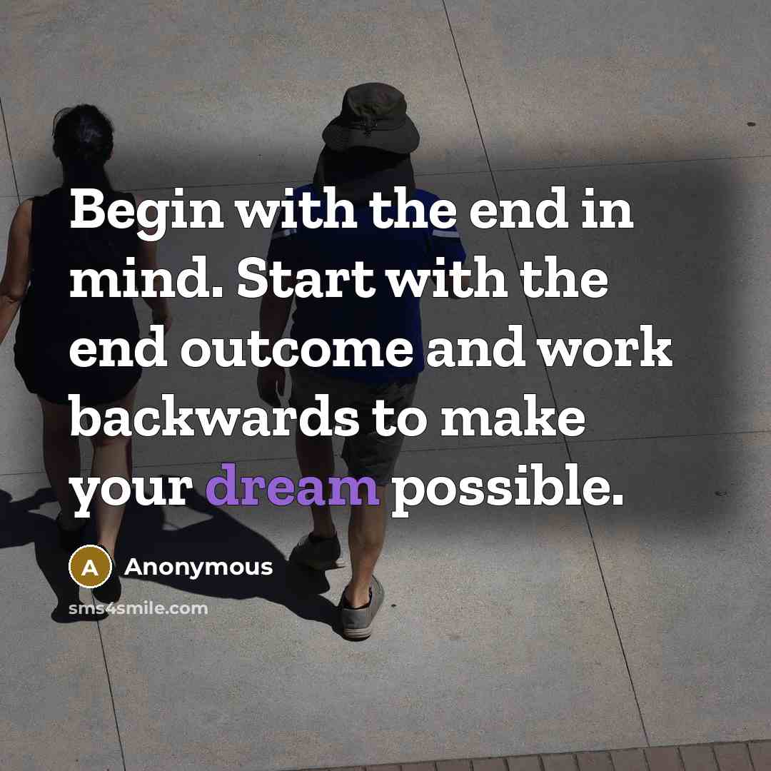 “Begin with the end in mind. Start with the end outcome and work backwards to make your dream possible.” quote by Anonymous