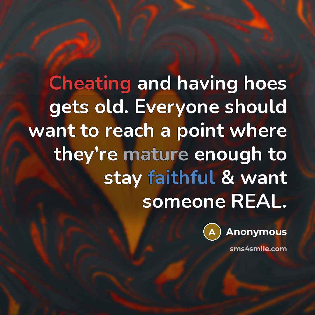 “Cheating and having hoes gets old. Everyone should want to reach a point where they're mature enough to stay faithful & want someone REAL.” quote by Anonymous