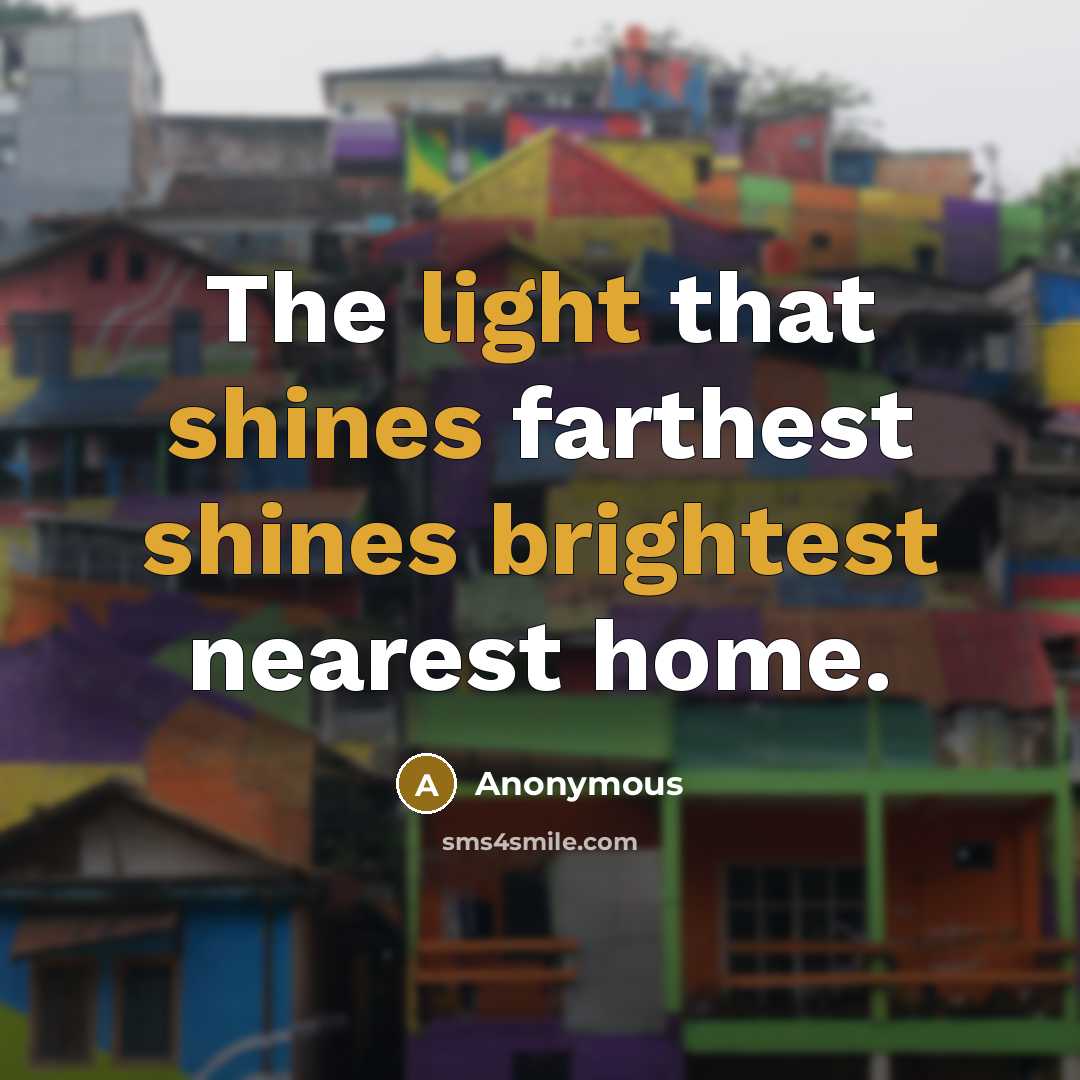 “The light that shines farthest shines brightest nearest home.” quote by Anonymous