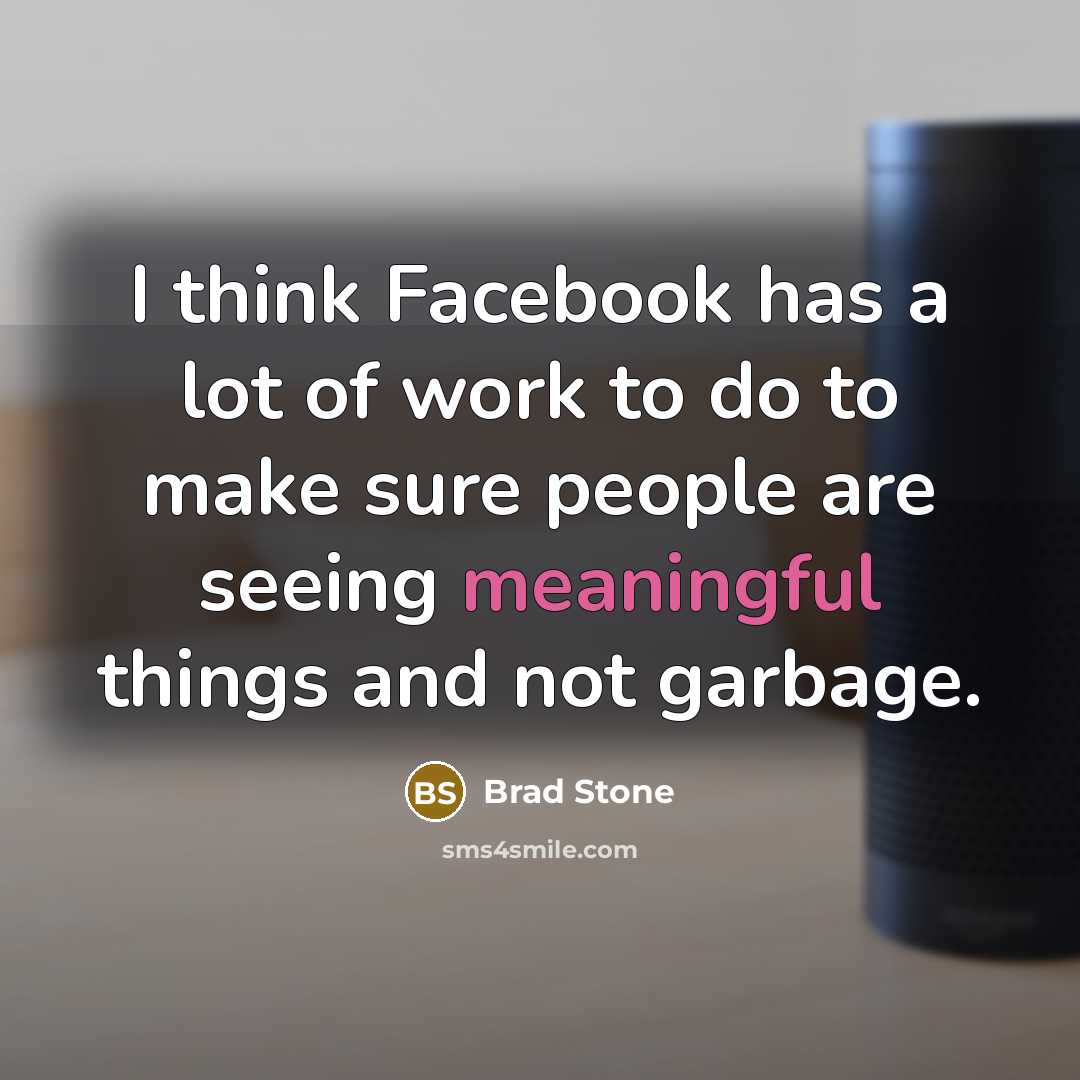 “I think Facebook has a lot of work to do to make sure people are seeing meaningful things and not garbage.” quote by Brad Stone