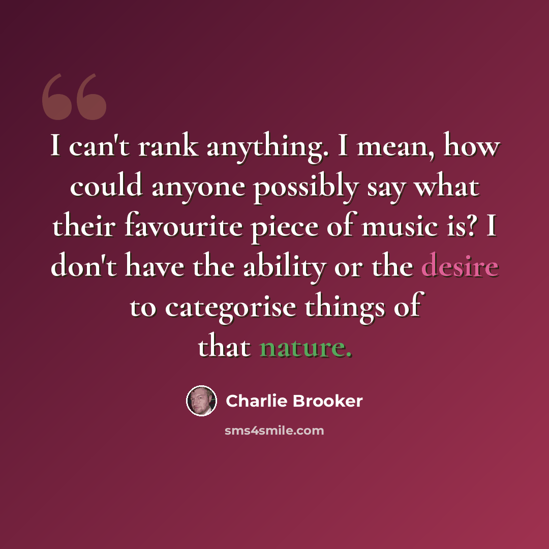 “I can't rank anything. I mean, how could anyone possibly say what their favourite piece of music is? I don't have the ability or the desire to categorise things of that nature.” quote by Charlie Brooker