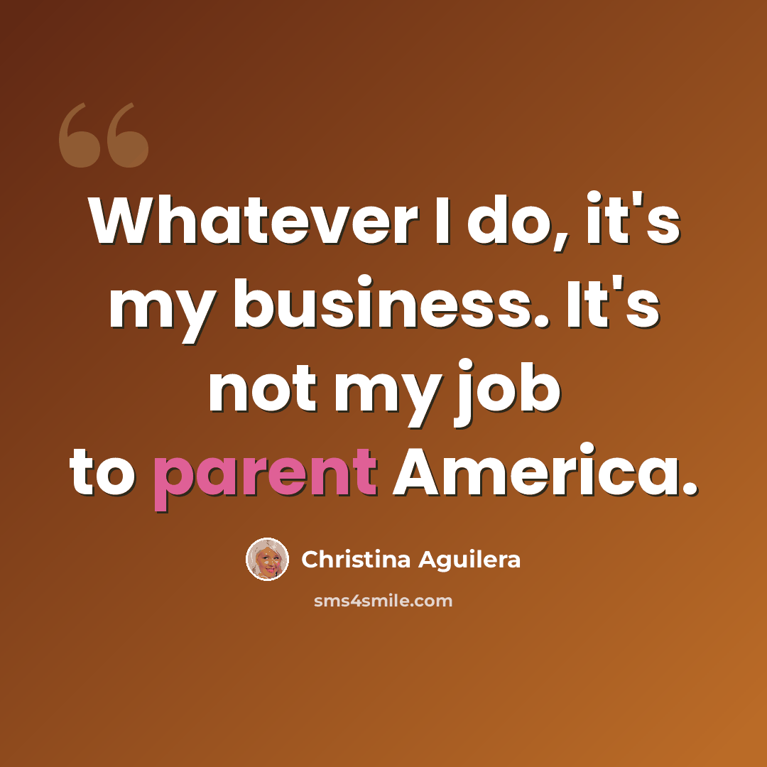 “Whatever I do, it's my business. It's not my job to parent America.” quote by Christina Aguilera