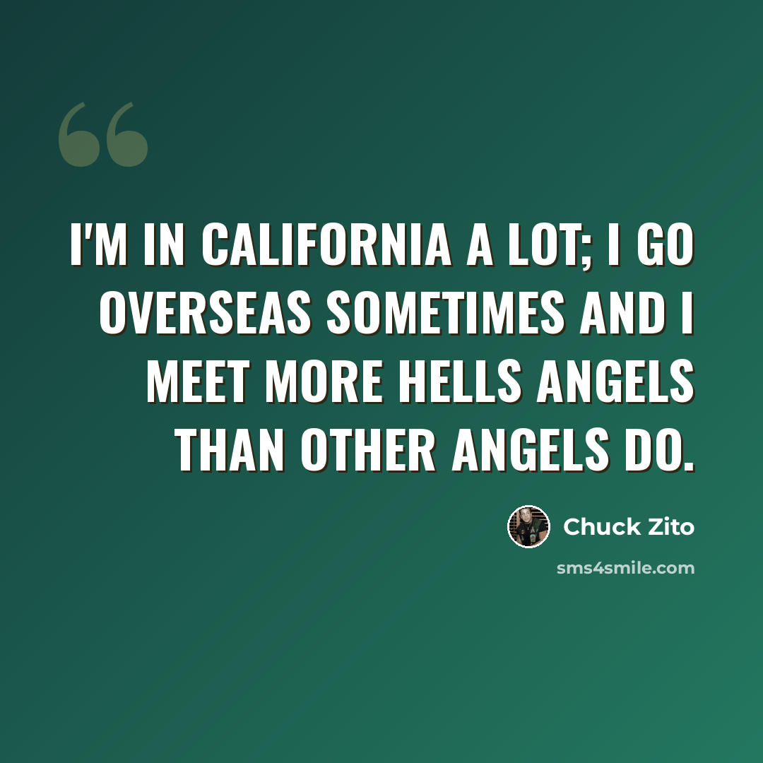 “I'm in California a lot; I go overseas sometimes and I meet more Hells Angels than other Angels do.” quote by Chuck Zito