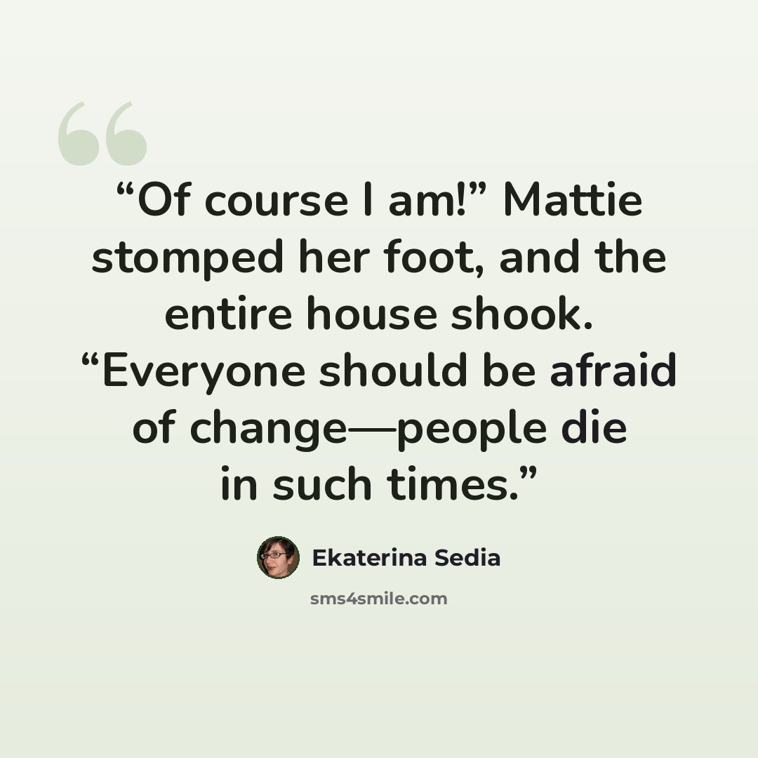 “Of course I am!” Mattie stomped her foot, and the entire house shook. “Everyone should be afraid of change—people die in such times.” quote by Ekaterina Sedia