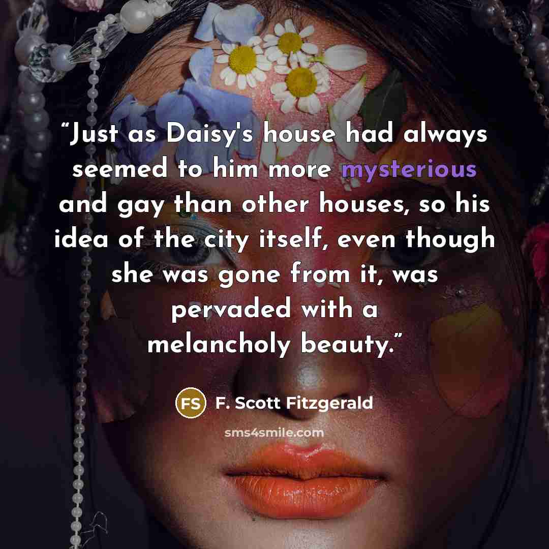 “Just as Daisy's house had always seemed to him more mysterious and gay than other houses, so his idea of the city itself, even though she was gone from it, was pervaded with a melancholy beauty.” quote by F. Scott Fitzgerald