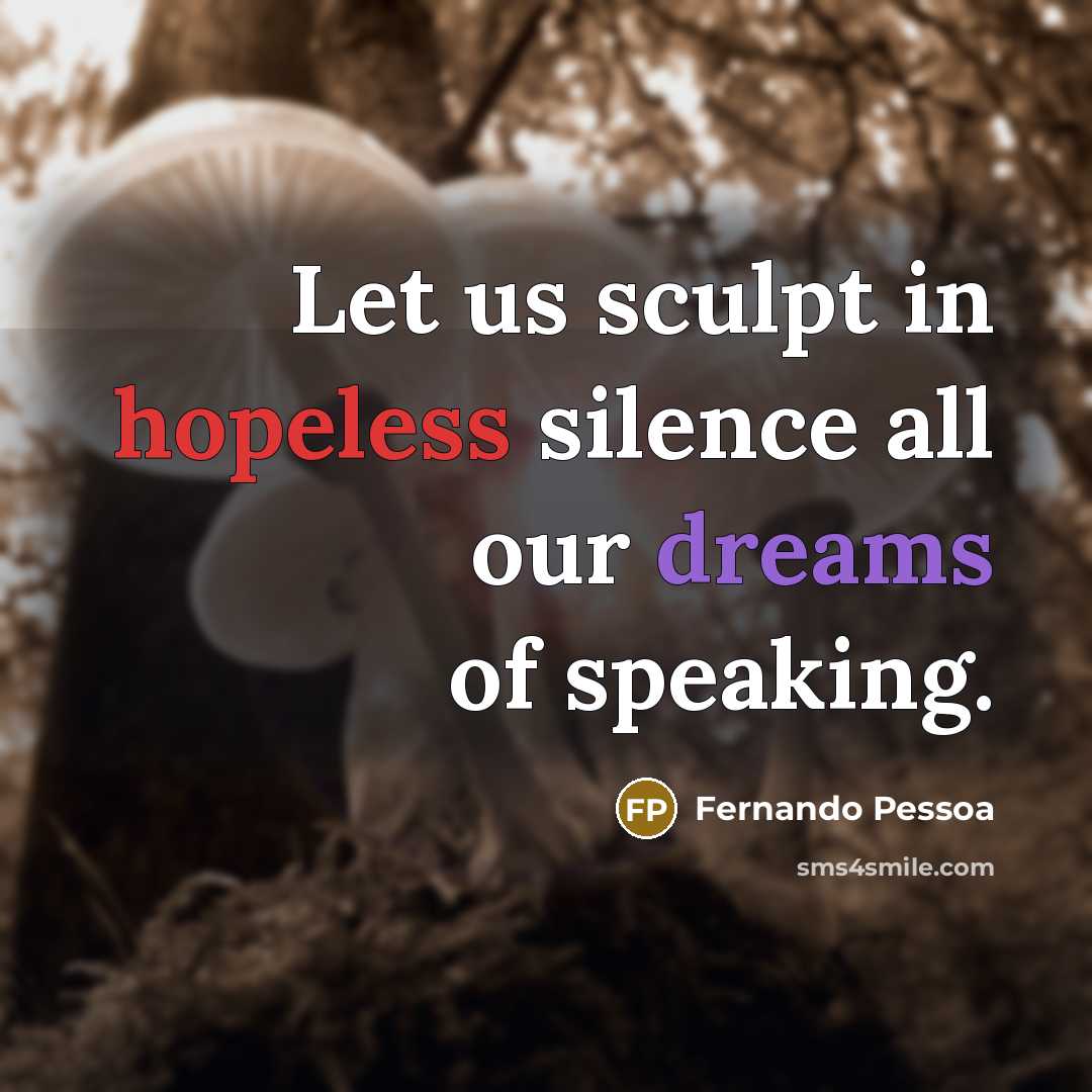 “Let us sculpt in hopeless silence all our dreams of speaking.” quote by Fernando Pessoa