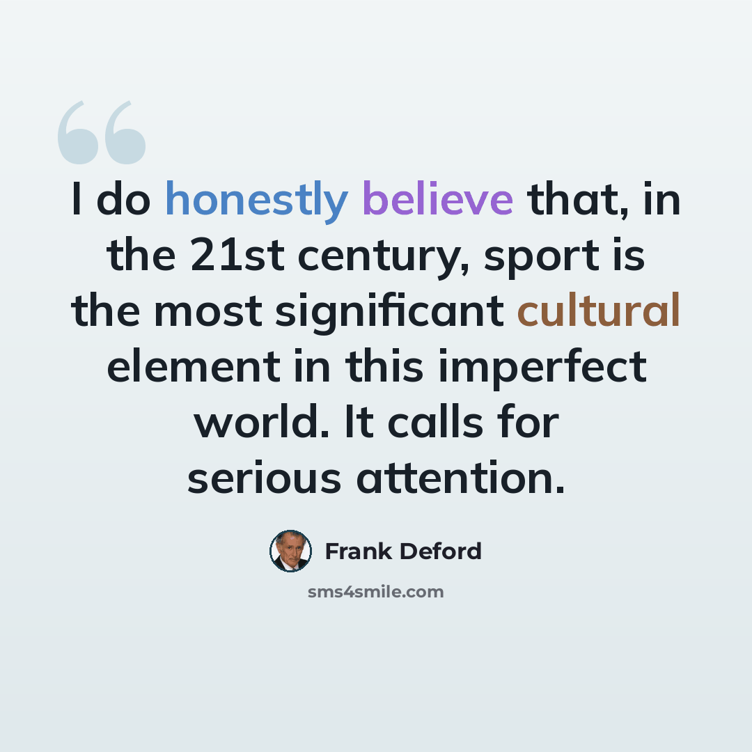 “I do honestly believe that, in the 21st century, sport is the most significant cultural element in this imperfect world. It calls for serious attention.” quote by Frank Deford