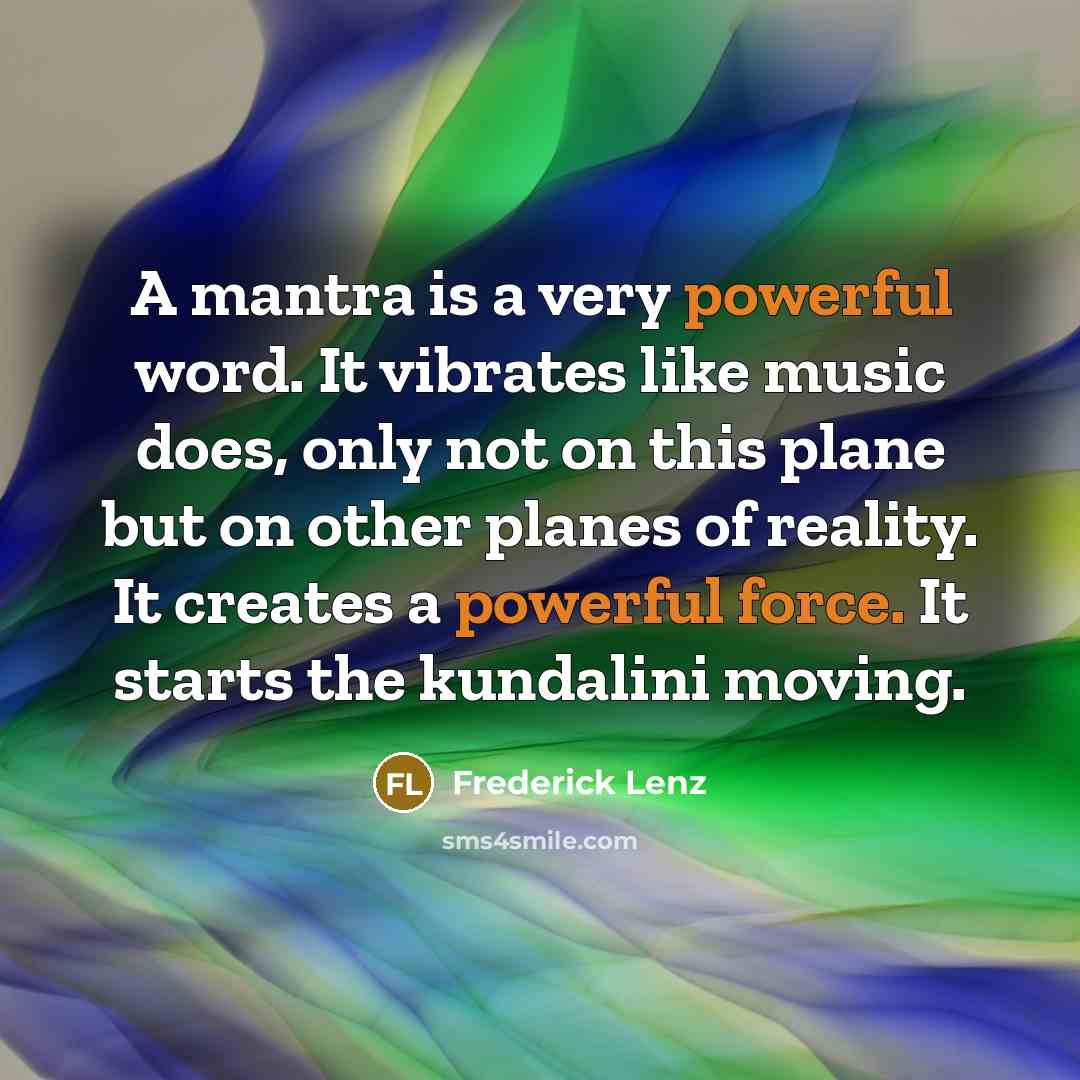 “A mantra is a very powerful word. It vibrates like music does, only not on this plane but on other planes of reality. It creates a powerful force. It starts the kundalini moving.” quote by Frederick Lenz