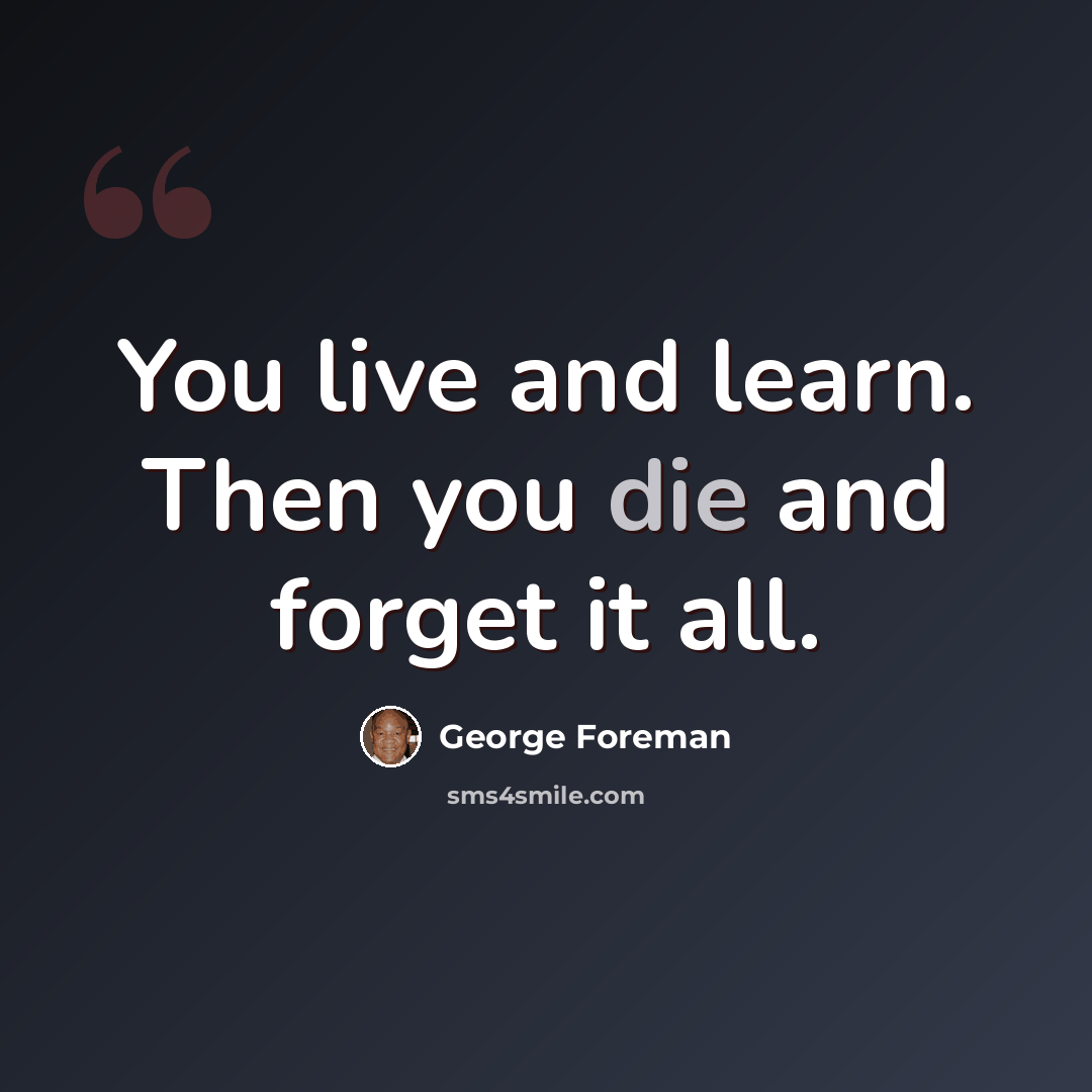 “You live and learn. Then you die and forget it all.” quote by George Foreman
