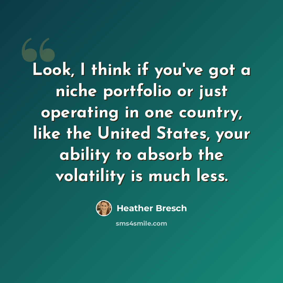 “Look, I think if you've got a niche portfolio or just operating in one country, like the United States, your ability to absorb the volatility is much less.” quote by Heather Bresch