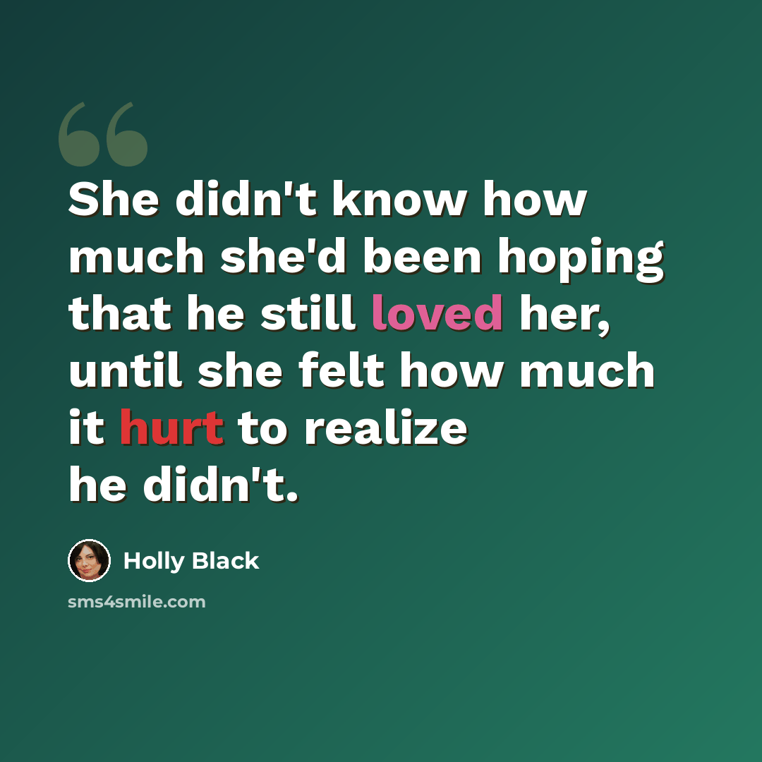 “She didn't know how much she'd been hoping that he still loved her, until she felt how much it hurt to realize he didn't.” quote by Holly Black