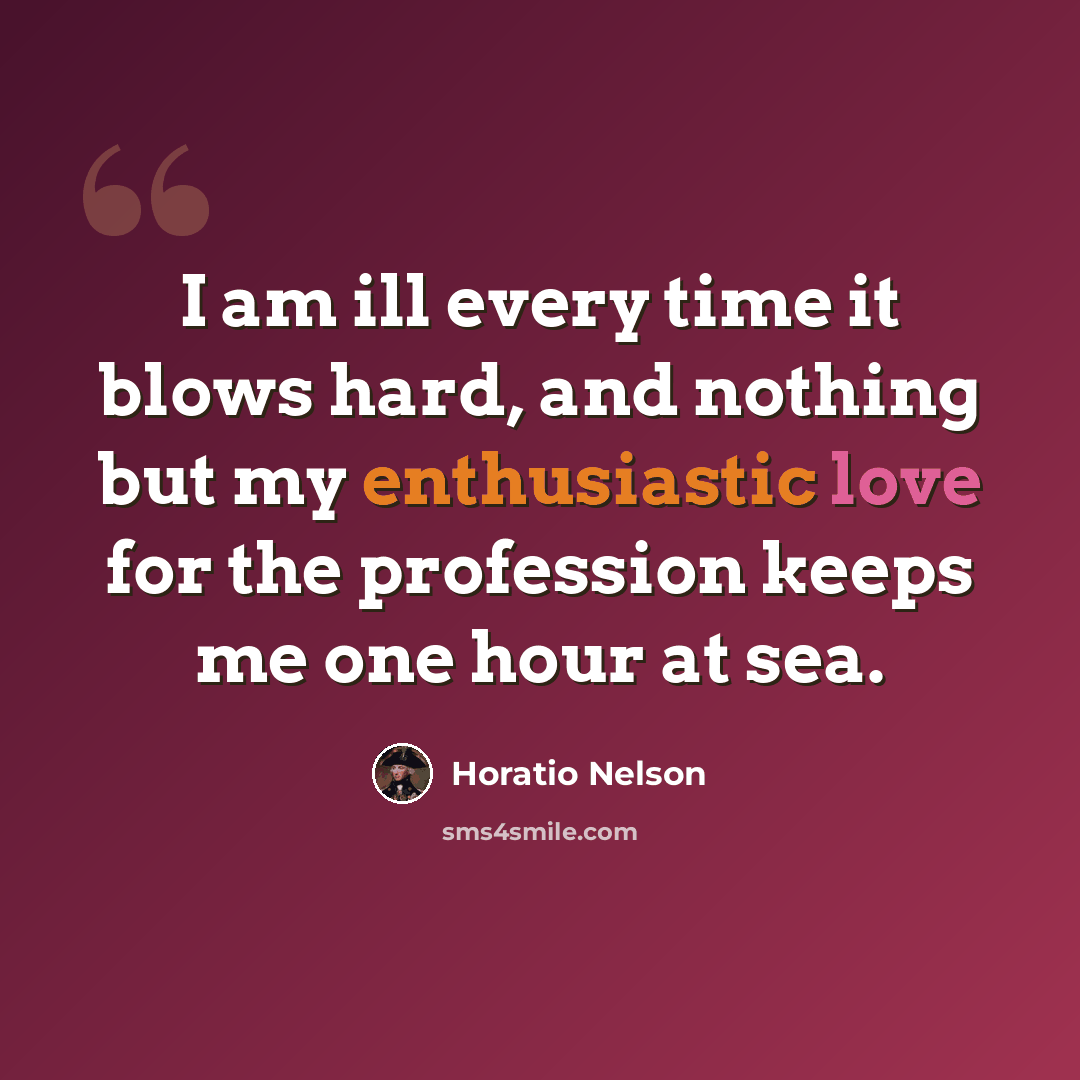 “I am ill every time it blows hard, and nothing but my enthusiastic love for the profession keeps me one hour at sea.” quote by Horatio Nelson