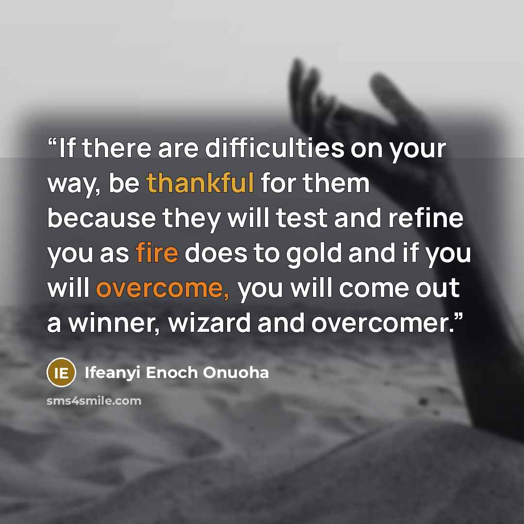 “If there are difficulties on your way, be thankful for them because they will test and refine you as fire does to gold and if you will overcome, you will come out a winner, wizard and overcomer.” quote by Ifeanyi Enoch Onuoha