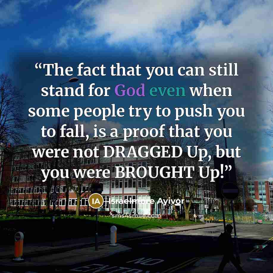 “The fact that you can still stand for God even when some people try to push you to fall, is a proof that you were not DRAGGED Up, but you were BROUGHT Up!” quote by Israelmore Ayivor