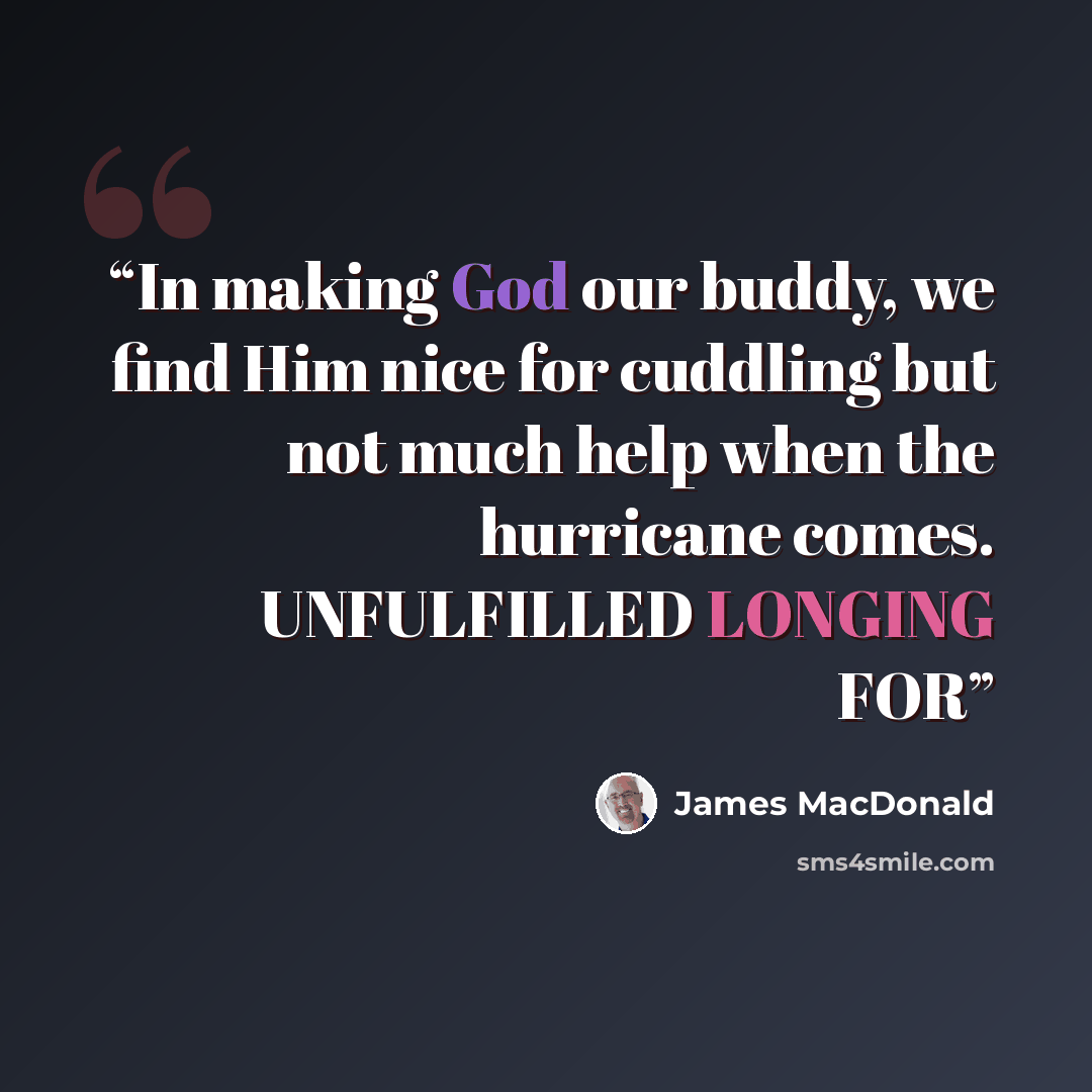“In making God our buddy, we find Him nice for cuddling but not much help when the hurricane comes. UNFULFILLED LONGING FOR” quote by James MacDonald